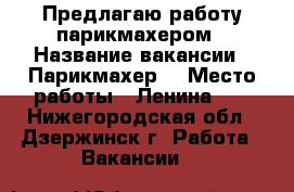 Предлагаю работу парикмахером › Название вакансии ­ Парикмахер  › Место работы ­ Ленина 95 - Нижегородская обл., Дзержинск г. Работа » Вакансии   